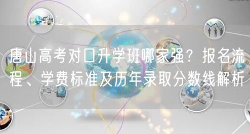 唐山高考对口升学班哪家强？报名流程、学费标准及历年录取分数线解析