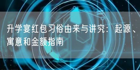 升学宴红包习俗由来与讲究:起源、寓意和金额指南 升学宴红包习俗由来与讲究:起源、寓意和金额指南