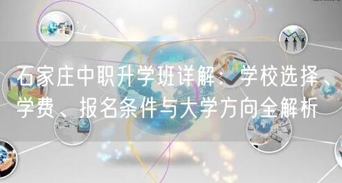 石家庄中职升学班详解:学校选择、学费、报名条件与大学方向全解析 石家庄中职升学班详解:学校选择、学费、报名条件与大学方向全解析