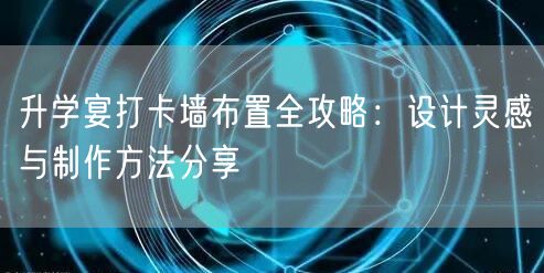 升学宴打卡墙布置全攻略：设计灵感与制作方法分享