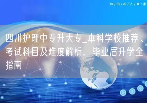 四川护理中专升大专_本科学校推荐、考试科目及难度解析，毕业后升学全指南