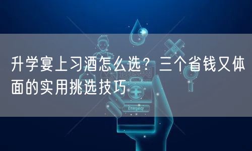 升学宴上习酒怎么选?三个省钱又体面的实用挑选技巧 升学宴上习酒怎么选?三个省钱又体面的实用挑选技巧