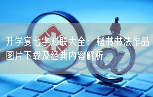升学宴七字对联大全:楷书书法作品图片下载及经典内容解析 升学宴七字对联大全:楷书书法作品图片下载及经典内容解析