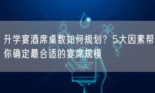升学宴酒席桌数如何规划?5大因素帮你确定最合适的宴席规模 升学宴酒席桌数如何规划?5大因素帮你确定最合适的宴席规模