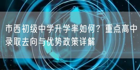 市西初级中学升学率如何?重点高中录取去向与优势政策详解 市西初级中学升学率如何?重点高中录取去向与优势政策详解