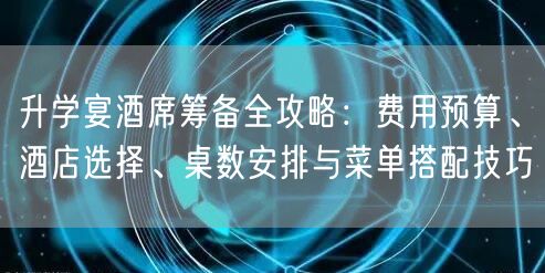 升学宴酒席筹备全攻略:费用预算、酒店选择、桌数安排与菜单搭配技巧 升学宴酒席筹备全攻略:费用预算、酒店选择、桌数安排与菜单搭配技巧