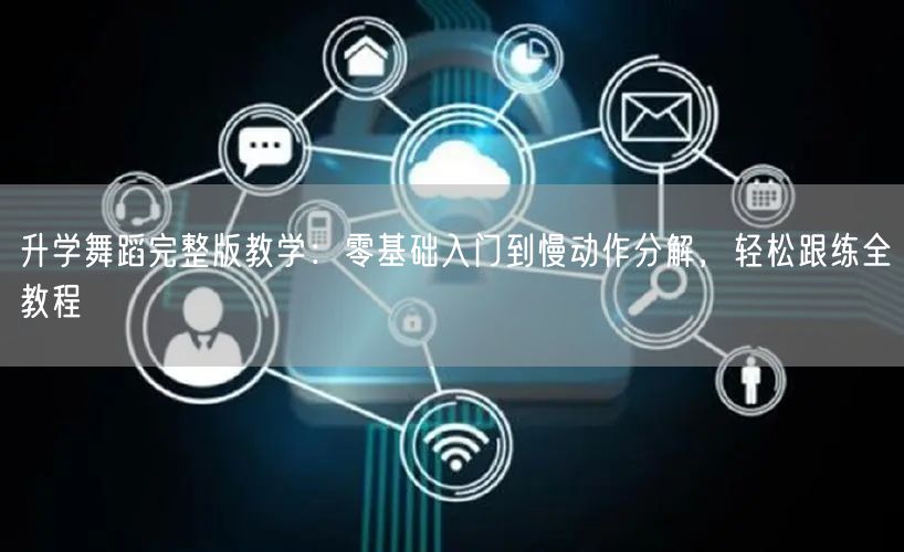 升学舞蹈完整版教学：零基础入门到慢动作分解，轻松跟练全教程