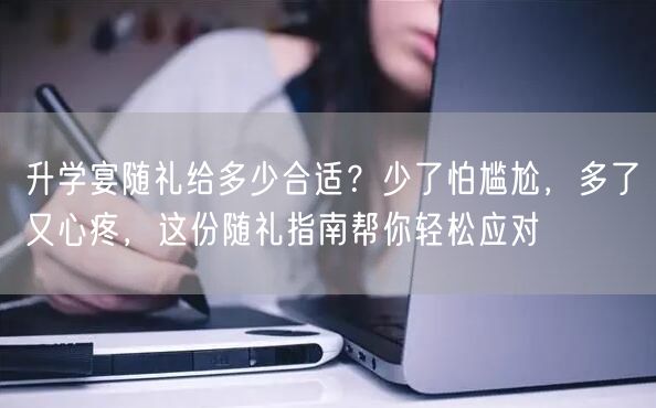 升学宴随礼给多少合适?少了怕尴尬,多了又心疼,这份随礼指南帮你轻松应对 升学宴随礼给多少合适?少了怕尴尬,多了又心疼,这份随礼指南帮你轻松应对
