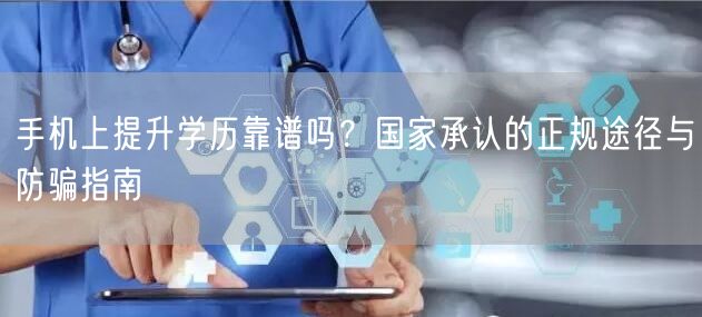手机上提升学历靠谱吗?国家承认的正规途径与防骗指南 手机上提升学历靠谱吗?国家承认的正规途径与防骗指南