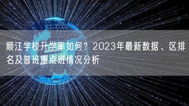 顺江学校升学率如何?2023年最新数据、区排名及普班重点班情况分析 顺江学校升学率如何?2023年最新数据、区排名及普班重点班情况分析