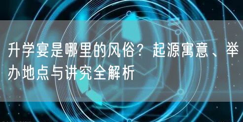 升学宴是哪里的风俗?起源寓意、举办地点与讲究全解析 升学宴是哪里的风俗?起源寓意、举办地点与讲究全解析