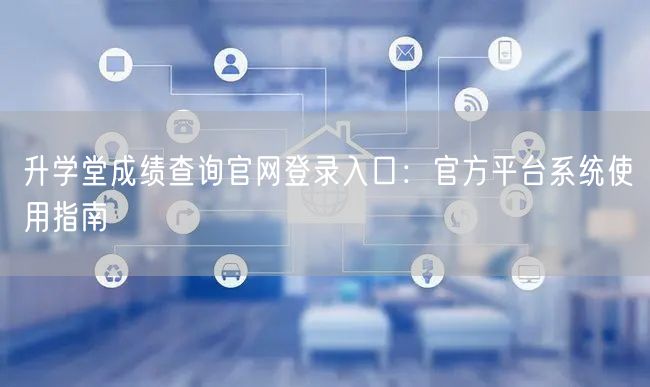 升学堂成绩查询官网登录入口:官方平台系统使用指南 升学堂成绩查询官网登录入口:官方平台系统使用指南