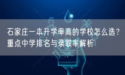 石家庄一本升学率高的学校怎么选?重点中学排名与录取率解析 石家庄一本升学率高的学校怎么选?重点中学排名与录取率解析