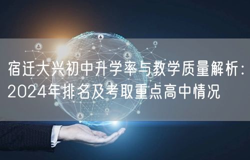 宿迁大兴初中升学率与教学质量解析:2024年排名及考取重点高中情况 宿迁大兴初中升学率与教学质量解析:2024年排名及考取重点高中情况