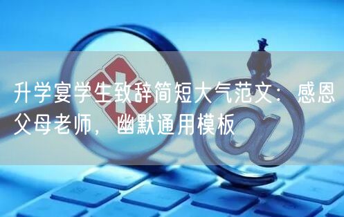 升学宴学生致辞简短大气范文:感恩父母老师,幽默通用模板 升学宴学生致辞简短大气范文:感恩父母老师,幽默通用模板