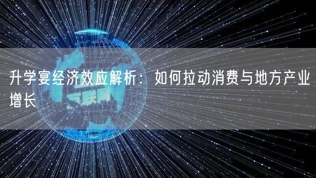 升学宴经济效应解析:如何拉动消费与地方产业增长 升学宴经济效应解析:如何拉动消费与地方产业增长