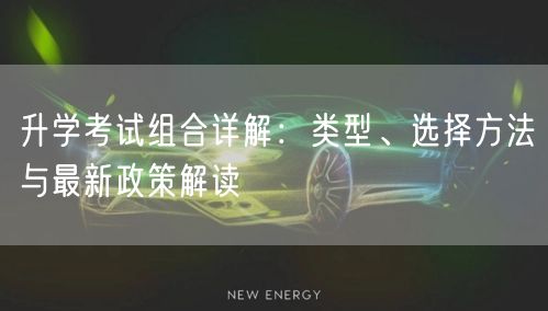 升学考试组合详解:类型、选择方法与最新政策解读 升学考试组合详解:类型、选择方法与最新政策解读