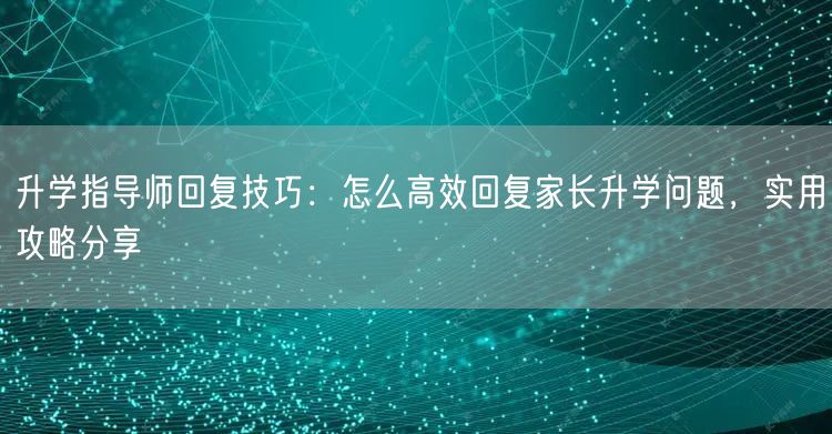升学指导师回复技巧：怎么高效回复家长升学问题，实用攻略分享