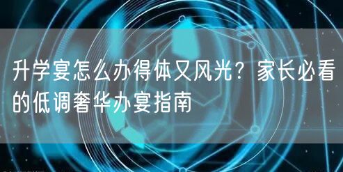 升学宴怎么办得体又风光?家长必看的低调奢华办宴指南 升学宴怎么办得体又风光?家长必看的低调奢华办宴指南