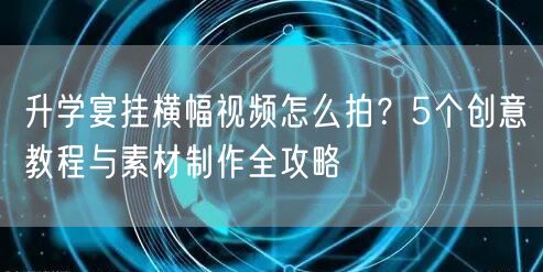 升学宴挂横幅视频怎么拍?5个创意教程与素材制作全攻略 升学宴挂横幅视频怎么拍?5个创意教程与素材制作全攻略
