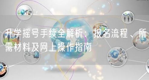 升学摇号手续全解析:报名流程、所需材料及网上操作指南 升学摇号手续全解析:报名流程、所需材料及网上操作指南