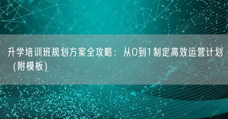 升学培训班规划方案全攻略:从0到1制定高效运营计划(附模板) 升学培训班规划方案全攻略:从0到1制定高效运营计划(附模板)