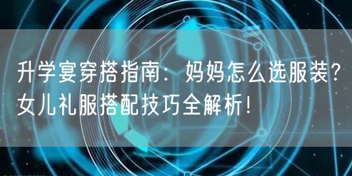 升学宴穿搭指南：妈妈怎么选服装？女儿礼服搭配技巧全解析！