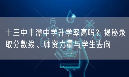 十三中丰潭中学升学率高吗?揭秘录取分数线、师资力量与学生去向 十三中丰潭中学升学率高吗?揭秘录取分数线、师资力量与学生去向