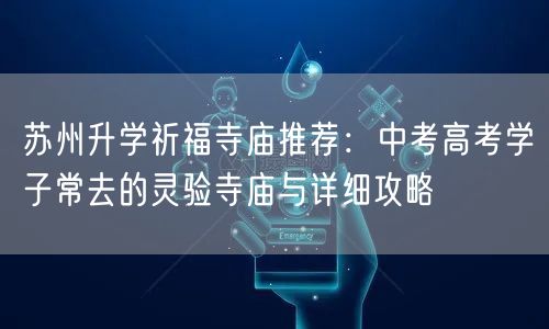 苏州升学祈福寺庙推荐:中考高考学子常去的灵验寺庙与详细攻略 苏州升学祈福寺庙推荐:中考高考学子常去的灵验寺庙与详细攻略