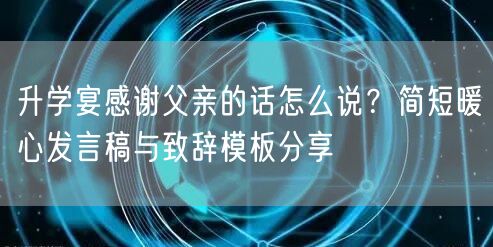 升学宴感谢父亲的话怎么说?简短暖心发言稿与致辞模板分享 升学宴感谢父亲的话怎么说?简短暖心发言稿与致辞模板分享