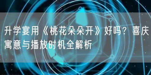 升学宴用《桃花朵朵开》好吗？喜庆寓意与播放时机全解析