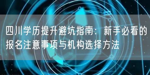 四川学历提升避坑指南：新手必看的报名注意事项与机构选择方法