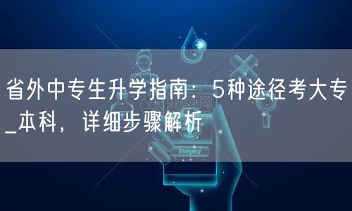 省外中专生升学指南:5种途径考大专_本科,详细步骤解析 省外中专生升学指南:5种途径考大专_本科,详细步骤解析