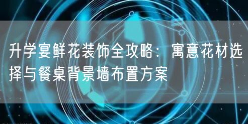 升学宴鲜花装饰全攻略:寓意花材选择与餐桌背景墙布置方案 升学宴鲜花装饰全攻略:寓意花材选择与餐桌背景墙布置方案