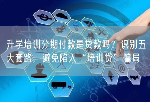 升学培训分期付款是贷款吗?识别五大套路,避免陷入“培训贷”骗局 升学培训分期付款是贷款吗?识别五大套路,避免陷入“培训贷”骗局