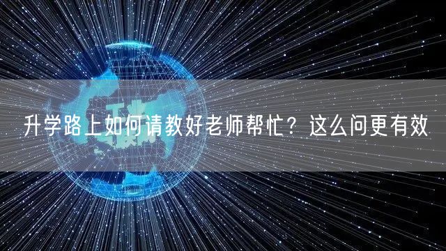 升学路上如何请教好老师帮忙?这么问更有效 升学路上如何请教好老师帮忙?这么问更有效