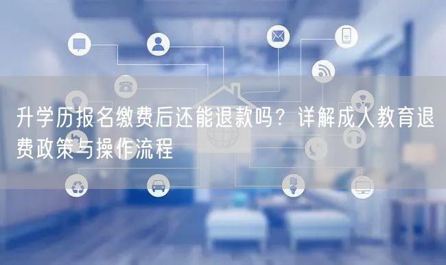 升学历报名缴费后还能退款吗?详解成人教育退费政策与操作流程 升学历报名缴费后还能退款吗?详解成人教育退费政策与操作流程