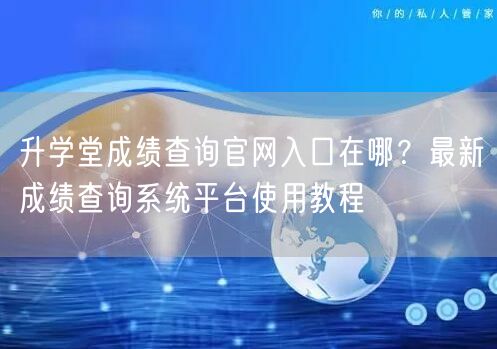 升学堂成绩查询官网入口在哪?最新成绩查询系统平台使用教程 升学堂成绩查询官网入口在哪?最新成绩查询系统平台使用教程