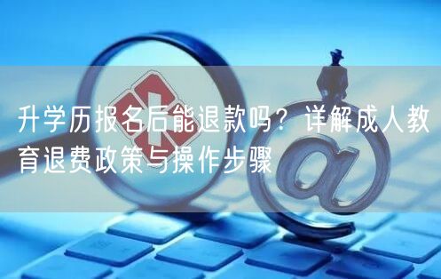 升学历报名后能退款吗?详解成人教育退费政策与操作步骤 升学历报名后能退款吗?详解成人教育退费政策与操作步骤