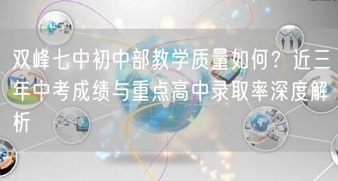 双峰七中初中部教学质量如何?近三年中考成绩与重点高中录取率深度解析 双峰七中初中部教学质量如何?近三年中考成绩与重点高中录取率深度解析