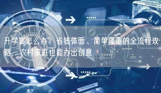 升学宴怎么办?省钱体面、简单隆重的全流程攻略,农村家庭也能办出创意 升学宴怎么办?省钱体面、简单隆重的全流程攻略,农村家庭也能办出创意