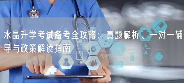 水晶升学考试备考全攻略:真题解析、一对一辅导与政策解读指南 水晶升学考试备考全攻略:真题解析、一对一辅导与政策解读指南