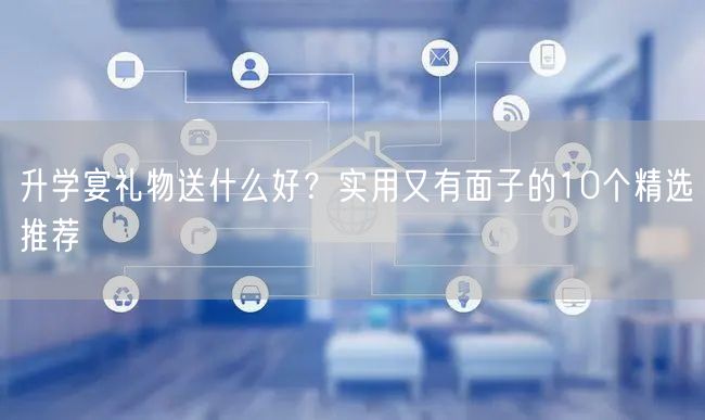 升学宴礼物送什么好?实用又有面子的10个精选推荐 升学宴礼物送什么好?实用又有面子的10个精选推荐