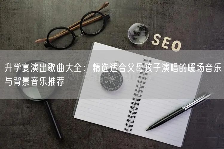 升学宴演出歌曲大全:精选适合父母孩子演唱的暖场音乐与背景音乐推荐 升学宴演出歌曲大全:精选适合父母孩子演唱的暖场音乐与背景音乐推荐