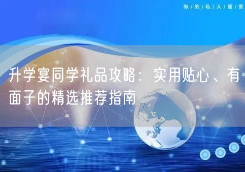 升学宴同学礼品攻略:实用贴心、有面子的精选推荐指南 升学宴同学礼品攻略:实用贴心、有面子的精选推荐指南