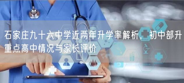 石家庄九十六中学近两年升学率解析,初中部升重点高中情况与家长评价 石家庄九十六中学近两年升学率解析,初中部升重点高中情况与家长评价