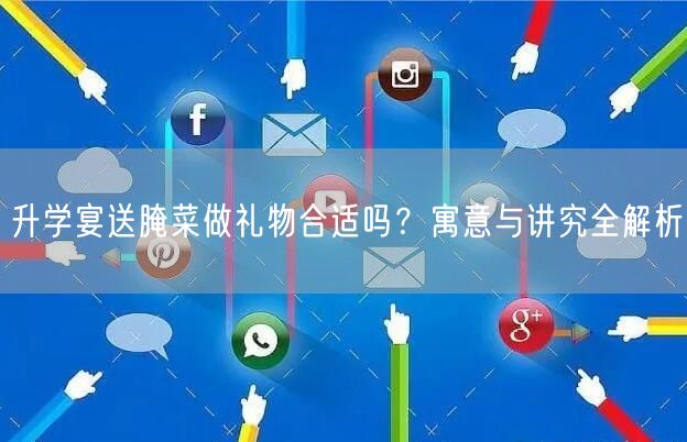 升学宴送腌菜做礼物合适吗?寓意与讲究全解析 升学宴送腌菜做礼物合适吗?寓意与讲究全解析