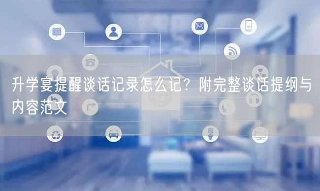 升学宴提醒谈话记录怎么记?附完整谈话提纲与内容范文 升学宴提醒谈话记录怎么记?附完整谈话提纲与内容范文