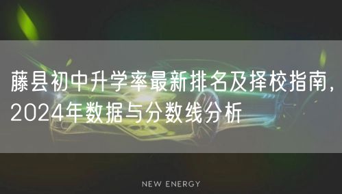藤县初中升学率最新排名及择校指南,2024年数据与分数线分析 藤县初中升学率最新排名及择校指南,2024年数据与分数线分析