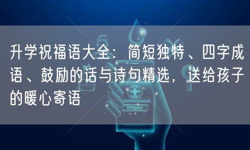 升学祝福语大全：简短独特、四字成语、鼓励的话与诗句精选，送给孩子的暖心寄语